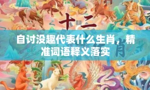 自讨没趣代表什么生肖，精准词语释义落实