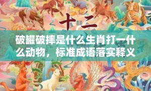 破罐破摔是什么生肖打一什么动物，标准成语落实释义