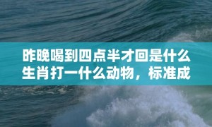 昨晚喝到四点半才回是什么生肖打一什么动物，标准成语落实释义