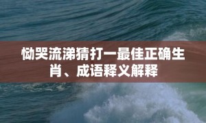 恸哭流涕猜打一最佳正确生肖、成语释义解释