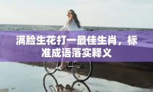 满脸生花打一最佳生肖，标准成语落实释义