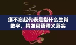 痿不忘起代表是指什么生肖数字，精准词语释义落实