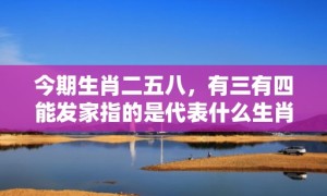 今期生肖二五八，有三有四能发家指的是代表什么生肖，成语释义解释