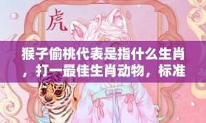 猴子偷桃代表是指什么生肖，打一最佳生肖动物，标准成语落实释义