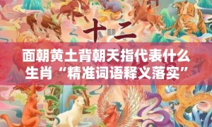 面朝黄土背朝天指代表什么生肖“精准词语释义落实”