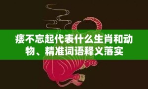 痿不忘起代表什么生肖和动物、精准词语释义落实