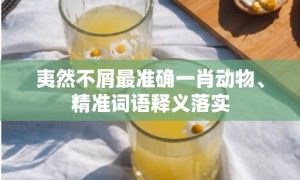 夷然不屑最准确一肖动物、精准词语释义落实