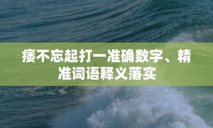 痿不忘起打一准确数字、精准词语释义落实