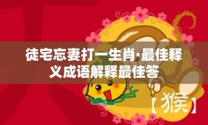 徒宅忘妻打一生肖·最佳释义成语解释最佳答