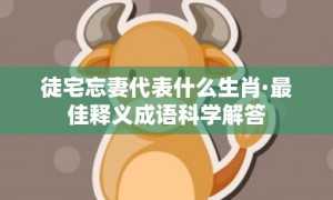 徒宅忘妻代表什么生肖·最佳释义成语科学解答