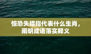 惊恐失措指代表什么生肖，阐明成语落实释义