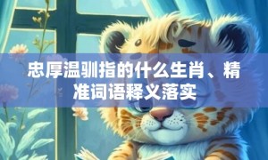 忠厚温驯指的什么生肖、精准词语释义落实