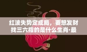 红波失势定成局，要想发财找三六指的是什么生肖·最佳释义成语解释最佳答