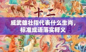 威武雄壮指代表什么生肖，标准成语落实释义