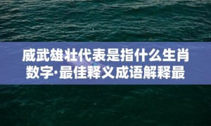 威武雄壮代表是指什么生肖数字·最佳释义成语解释最佳答