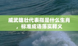 威武雄壮代表指是什么生肖，标准成语落实释义