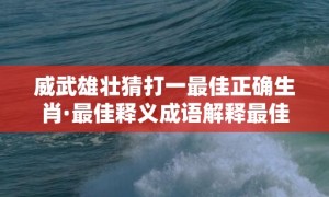 威武雄壮猜打一最佳正确生肖·最佳释义成语解释最佳答