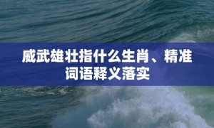 威武雄壮指什么生肖、精准词语释义落实