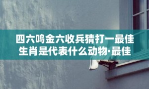 四六鸣金六收兵猜打一最佳生肖是代表什么动物·最佳释义成语解释最佳答