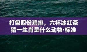 打包四份鸡排，六杯冰红茶猜一生肖是什么动物·标准成语落实释义