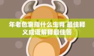 年老色衰指什么生肖 最佳释义成语解释最佳答