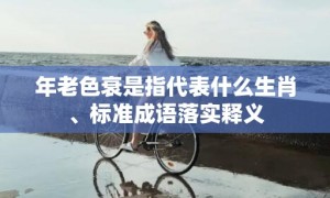 年老色衰是指代表什么生肖、标准成语落实释义