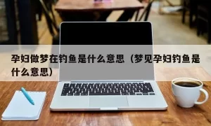 孕妇做梦梦到钓鱼是什么意思 怀孕梦到别人在钓鱼是什么意思缩略图