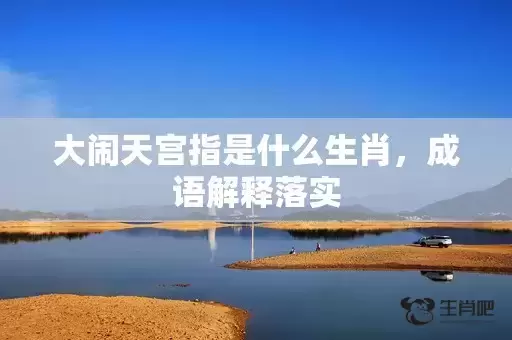 大闹天宫指是什么生肖,成语解释落实 大闹天宫指是什么生肖,成语解释落实
