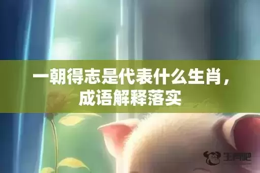 一朝得志是代表什么生肖,成语解释落实 一朝得志是代表什么生肖,成语解释落实