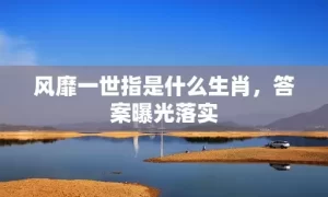 风靡一世指是什么生肖，答案曝光落实