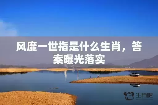风靡一世指是什么生肖，答案曝光落实