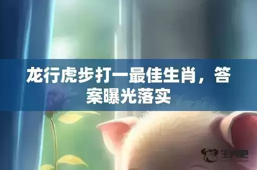 龙行虎步打一最佳生肖，答案曝光落实