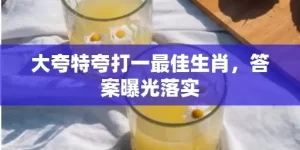 大夸特夸打一最佳生肖，答案曝光落实