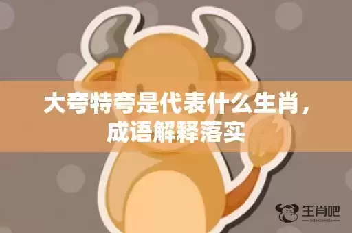 大夸特夸是代表什么生肖,成语解释落实 大夸特夸是代表什么生肖,成语解释落实