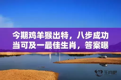 今期鸡羊猴出特，八步成功当可及一最佳生肖，答案曝光落实