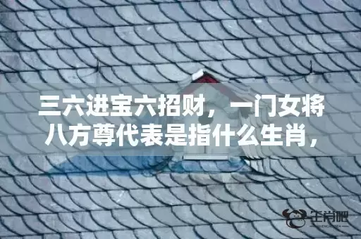 三六进宝六招财,一门女将八方尊代表是指什么生肖,成语解释落实 三六进宝六招财,一门女将八方尊代表是指什么生肖,成语解释落实