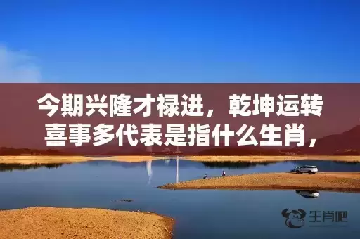 今期兴隆才禄进，乾坤运转喜事多代表是指什么生肖，成语解释落实