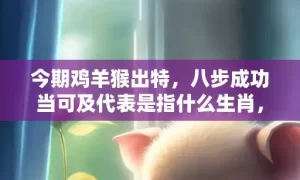 今期鸡羊猴出特，八步成功当可及代表是指什么生肖，成语解释落实