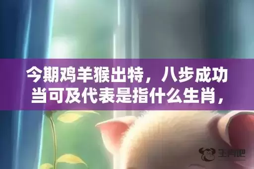 今期鸡羊猴出特,八步成功当可及代表是指什么生肖,成语解释落实 今期鸡羊猴出特,八步成功当可及代表是指什么生肖,成语解释落实