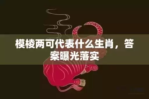模棱两可代表什么生肖，答案曝光落实