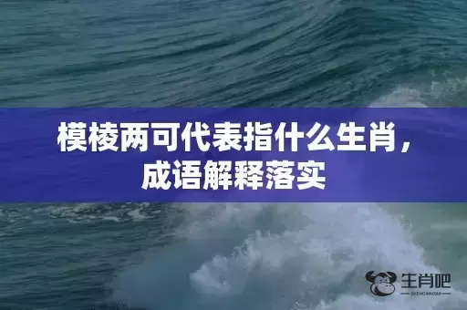 模棱两可代表指什么生肖,成语解释落实 模棱两可代表指什么生肖,成语解释落实