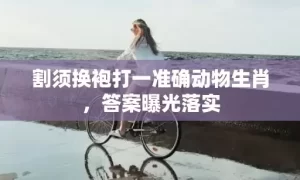 割须换袍打一准确动物生肖，答案曝光落实