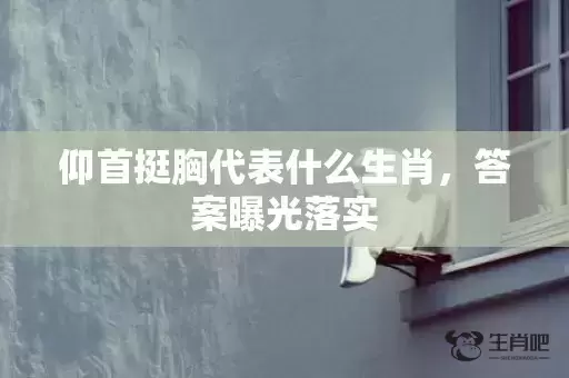 仰首挺胸代表什么生肖，答案曝光落实