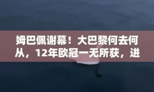 姆巴佩谢幕！大巴黎何去何从，12年欧冠一无所获，进入平民时代