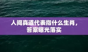 人间真道代表指什么生肖，答案曝光落实