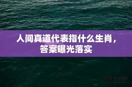 人间真道代表指什么生肖，答案曝光落实