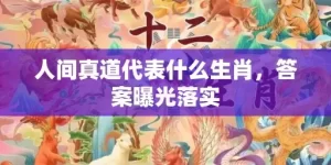 人间真道代表什么生肖，答案曝光落实