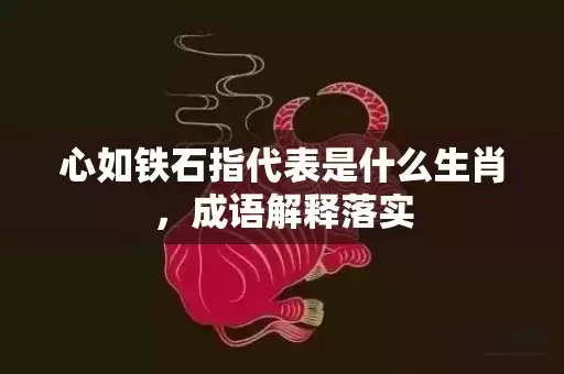 心如铁石指代表是什么生肖，成语解释落实