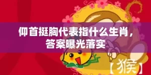 仰首挺胸代表指什么生肖，答案曝光落实