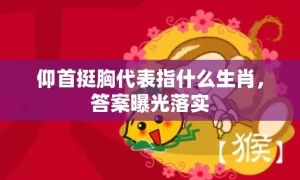 仰首挺胸代表指什么生肖，答案曝光落实